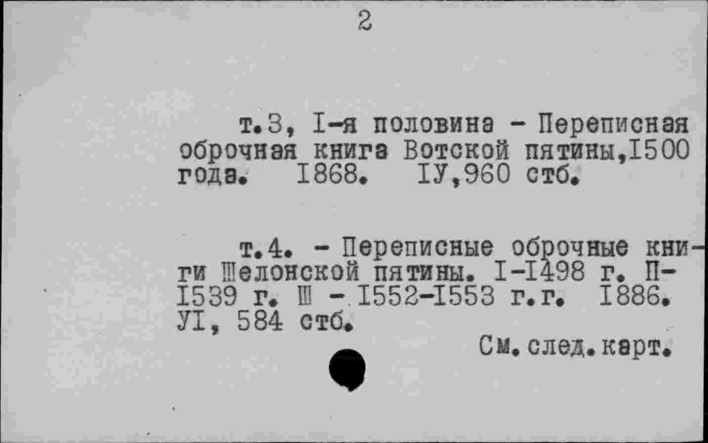 ﻿т.З, І-я половина - Переписная оброчная книга Вотской пятины,1500 года. 1868. ІУ,960 стб.
т.4. - Переписные оброчные кни ги Шелонской пятины. І-І498 г. П-1539 г. Ш - 1552-1553 г.г. 1886. УІ, 584 стб.
Ä См. след. карт.